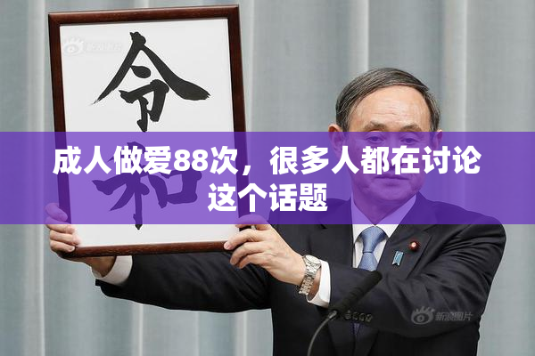 成人做爱88次，很多人都在讨论这个话题