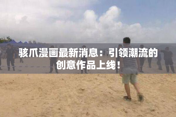 骇爪漫画最新消息：引领潮流的创意作品上线！
