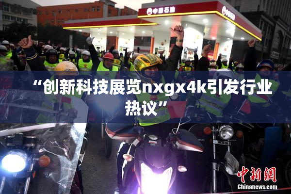 “创新科技展览nxgx4k引发行业热议”