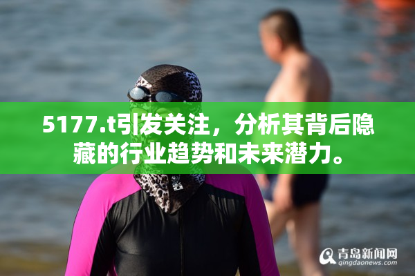 5177.t引发关注，分析其背后隐藏的行业趋势和未来潜力。