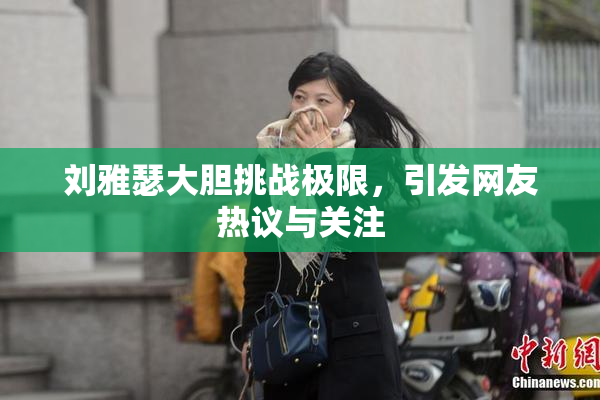 刘雅瑟大胆挑战极限，引发网友热议与关注