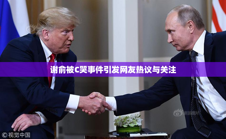 谢俞被C哭事件引发网友热议与关注