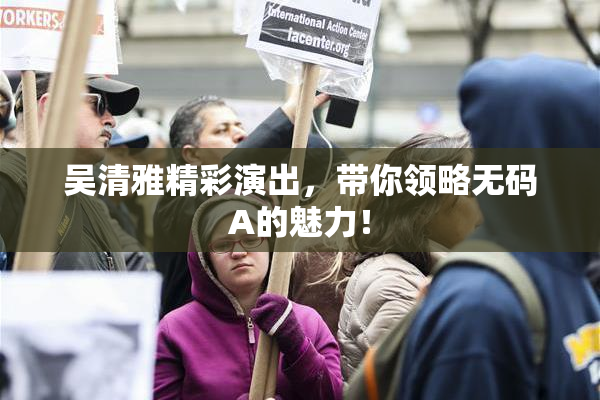 吴清雅精彩演出，带你领略无码A的魅力！