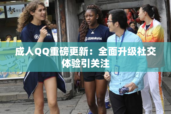 成人QQ重磅更新：全面升级社交体验引关注