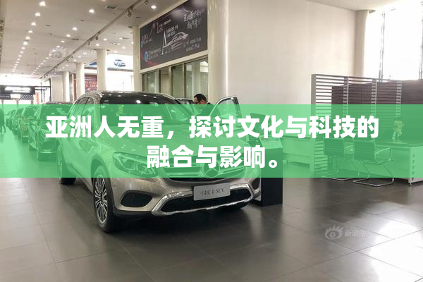 亚洲人无重，探讨文化与科技的融合与影响。