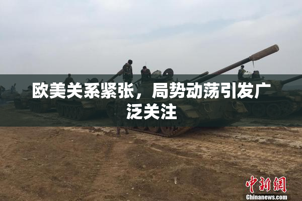 欧美关系紧张，局势动荡引发广泛关注