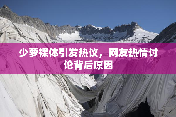 少萝裸体引发热议，网友热情讨论背后原因