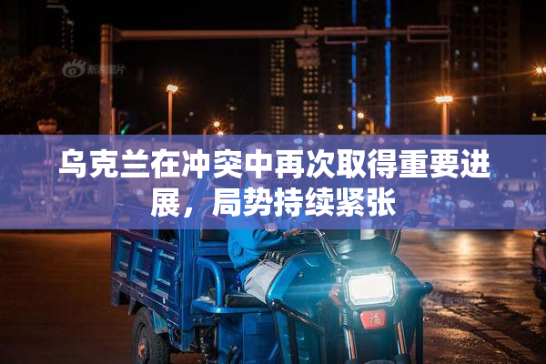 乌克兰在冲突中再次取得重要进展，局势持续紧张
