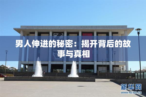 男人伸进的秘密：揭开背后的故事与真相