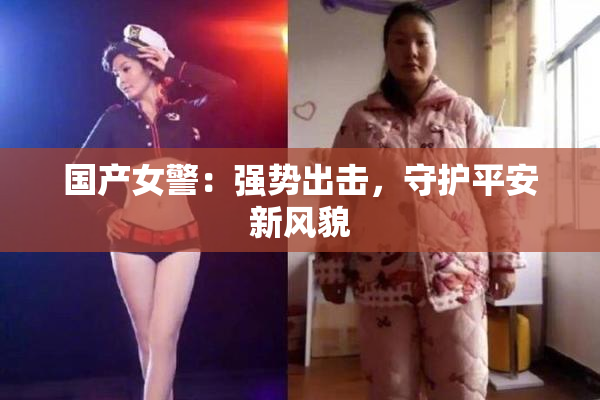 国产女警：强势出击，守护平安新风貌