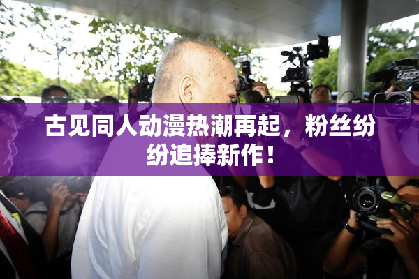 古见同人动漫热潮再起，粉丝纷纷追捧新作！