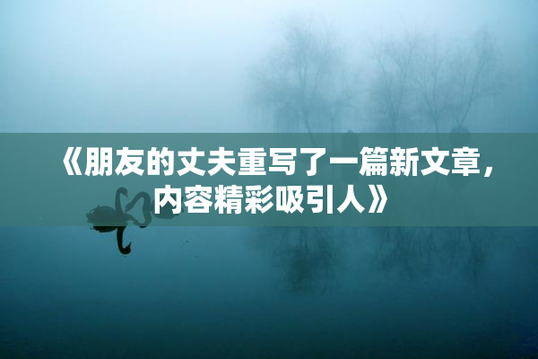 《朋友的丈夫重写了一篇新文章，内容精彩吸引人》