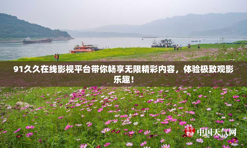 91久久在线影视平台带你畅享无限精彩内容，体验极致观影乐趣！