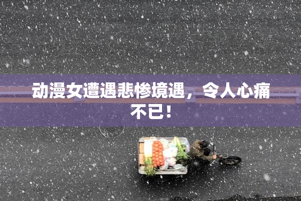 动漫女遭遇悲惨境遇，令人心痛不已！