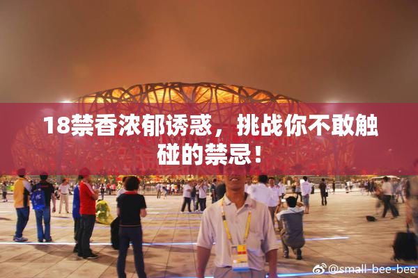 18禁香浓郁诱惑，挑战你不敢触碰的禁忌！