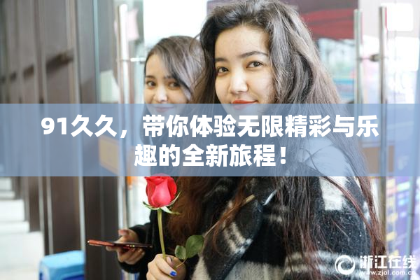 91久久，带你体验无限精彩与乐趣的全新旅程！