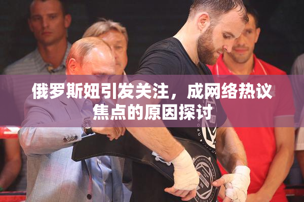 俄罗斯妞引发关注，成网络热议焦点的原因探讨