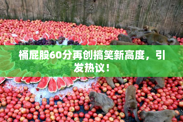 桶屁股60分再创搞笑新高度，引发热议！
