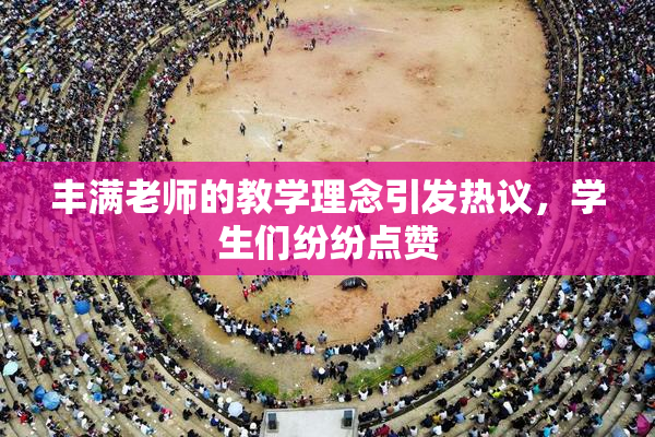 丰满老师的教学理念引发热议，学生们纷纷点赞