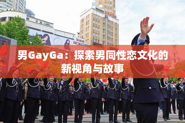 男GayGa：探索男同性恋文化的新视角与故事