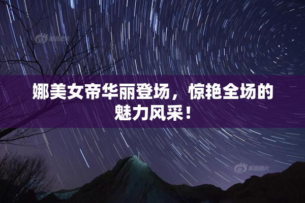 娜美女帝华丽登场，惊艳全场的魅力风采！