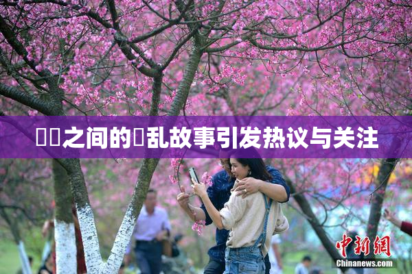 妺妺之间的婬乱故事引发热议与关注