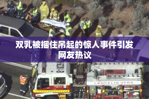 双乳被捆住吊起的惊人事件引发网友热议