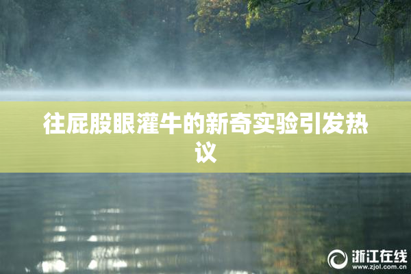 往屁股眼灌牛的新奇实验引发热议