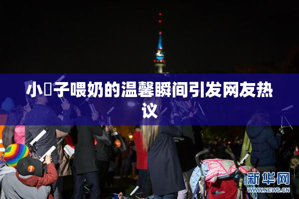 小峓子喂奶的温馨瞬间引发网友热议