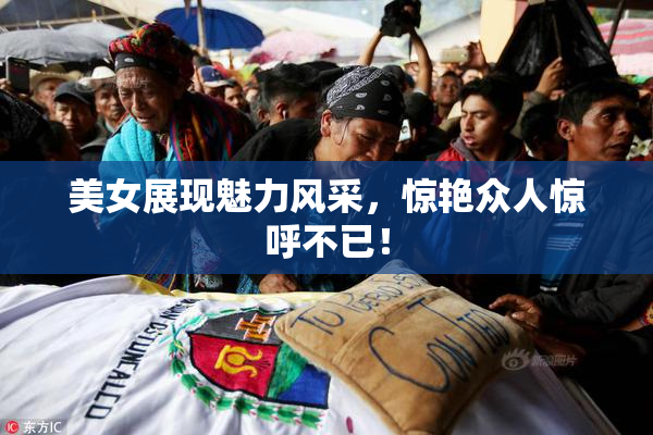 美女展现魅力风采，惊艳众人惊呼不已！