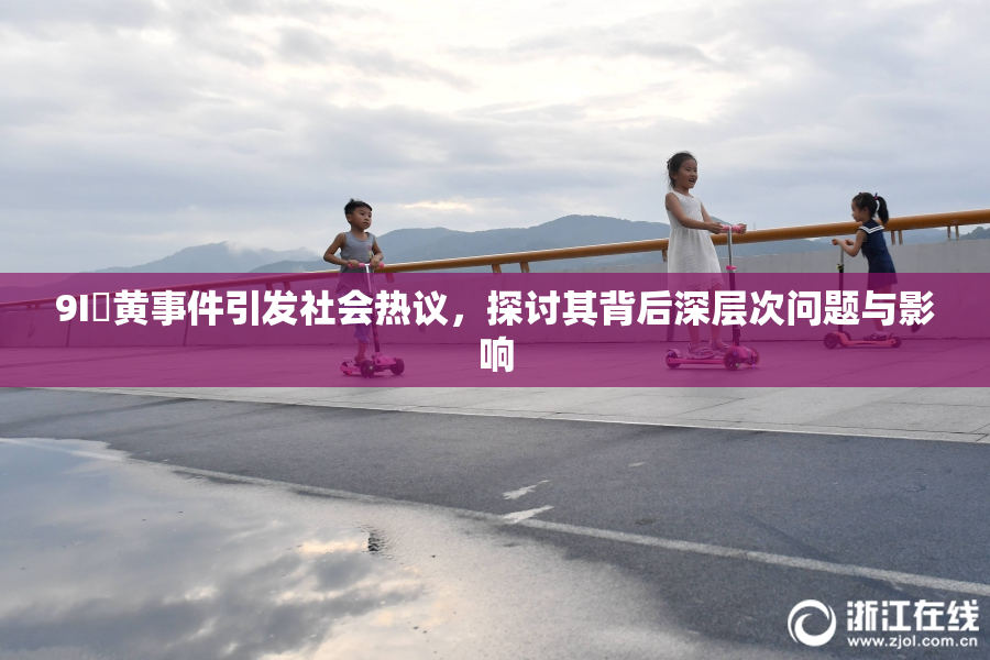 9I婬黄事件引发社会热议，探讨其背后深层次问题与影响