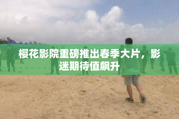 樱花影院重磅推出春季大片，影迷期待值飙升