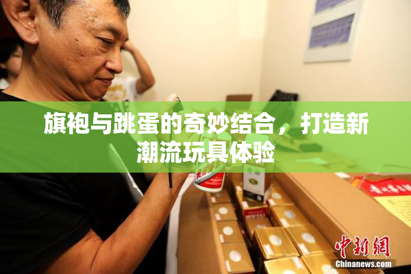 旗袍与跳蛋的奇妙结合，打造新潮流玩具体验