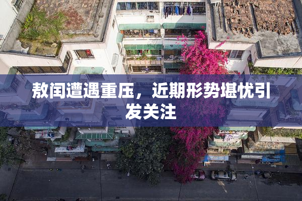 敖闰遭遇重压，近期形势堪忧引发关注