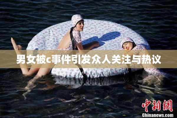 男女被c事件引发众人关注与热议
