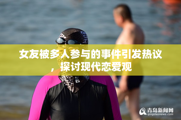 女友被多人参与的事件引发热议，探讨现代恋爱观