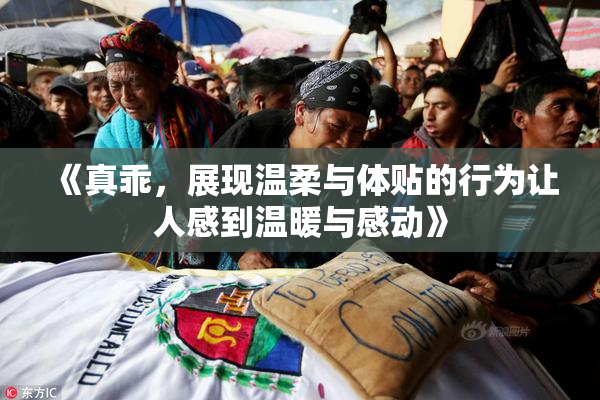 《真乖，展现温柔与体贴的行为让人感到温暖与感动》
