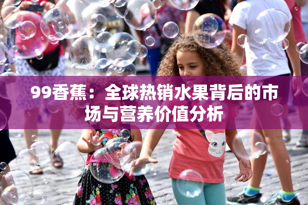 99香蕉：全球热销水果背后的市场与营养价值分析