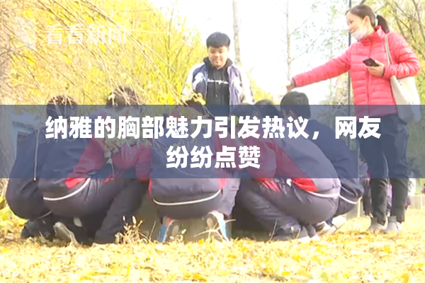 纳雅的胸部魅力引发热议，网友纷纷点赞