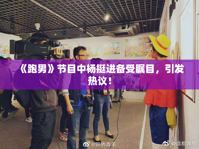 《跑男》节目中杨挺进备受瞩目，引发热议！
