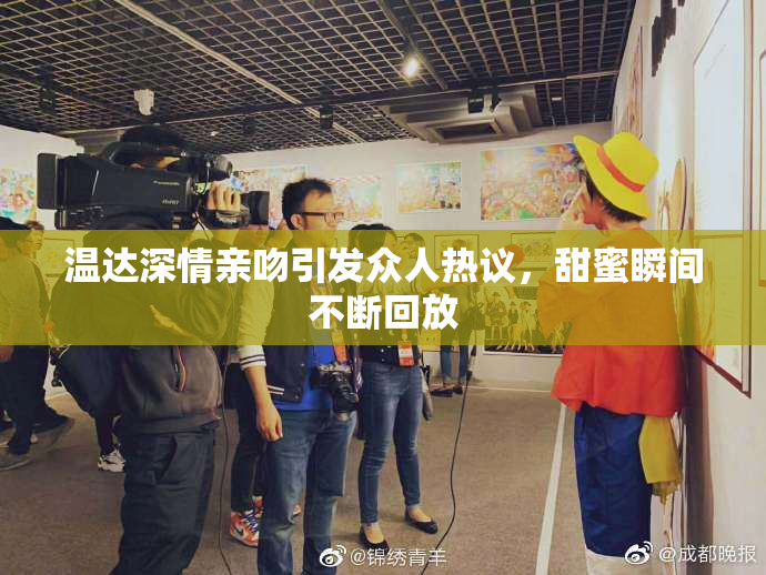 温达深情亲吻引发众人热议，甜蜜瞬间不断回放