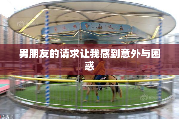 男朋友的请求让我感到意外与困惑