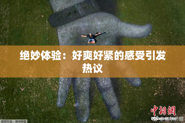 绝妙体验：好爽好紧的感受引发热议
