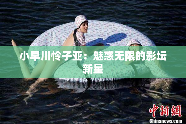 小早川怜子亚：魅惑无限的影坛新星