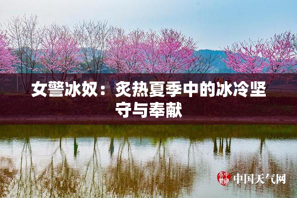 女警冰奴：炙热夏季中的冰冷坚守与奉献
