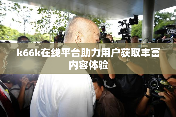 k66k在线平台助力用户获取丰富内容体验