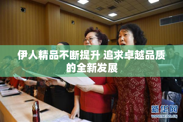 伊人精品不断提升 追求卓越品质的全新发展