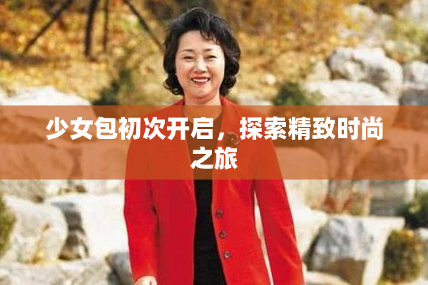 少女包初次开启，探索精致时尚之旅