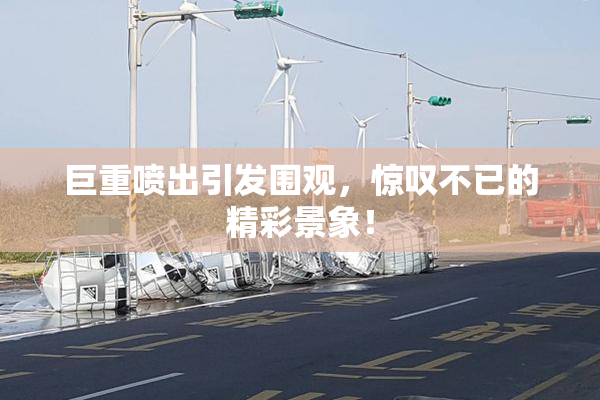 巨重喷出引发围观，惊叹不已的精彩景象！