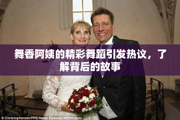 舞香阿姨的精彩舞蹈引发热议，了解背后的故事